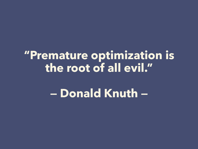 “Premature optimization is
the root of all evil.” 
 
— Donald Knuth —
