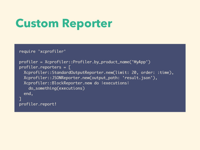 require 'xcprofiler'
profiler = Xcprofiler::Profiler.by_product_name('MyApp')
profiler.reporters = [
Xcprofiler::StandardOutputReporter.new(limit: 20, order: :time),
Xcprofiler::JSONReporter.new(output_path: 'result.json'),
Xcprofiler::BlockReporter.new do |executions|
do_something(executions)
end,
]
profiler.report!
Custom Reporter
