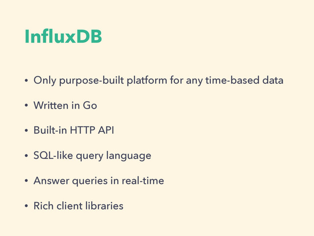 InﬂuxDB
• Only purpose-built platform for any time-based data
• Written in Go
• Built-in HTTP API
• SQL-like query language
• Answer queries in real-time
• Rich client libraries
