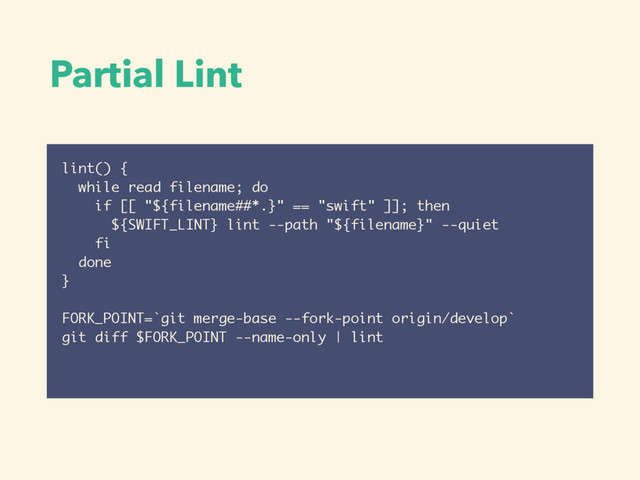 Partial Lint
lint() {
while read filename; do
if [[ "${filename##*.}" == "swift" ]]; then
${SWIFT_LINT} lint --path "${filename}" --quiet
fi
done
}
FORK_POINT=`git merge-base --fork-point origin/develop`
git diff $FORK_POINT --name-only | lint
