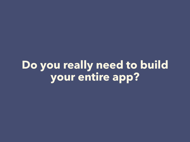 Do you really need to build
your entire app?
