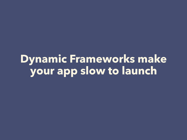 Dynamic Frameworks make
your app slow to launch

