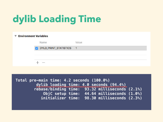 dylib Loading Time
Total pre-main time: 4.2 seconds (100.0%)
dylib loading time: 4.0 seconds (94.4%)
rebase/binding time: 93.32 milliseconds (2.1%)
ObjC setup time: 44.64 milliseconds (1.0%)
initializer time: 98.30 milliseconds (2.3%)
