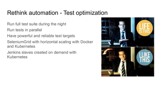 Rethink automation - Test optimization
Run full test suite during the night
Run tests in parallel
Have powerful and reliable test targets
SeleniumGrid with horizontal scaling with Docker
and Kubernetes
Jenkins slaves created on demand with
Kubernetes
