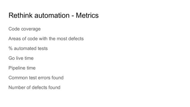 Rethink automation - Metrics
Code coverage
Areas of code with the most defects
% automated tests
Go live time
Pipeline time
Common test errors found
Number of defects found
