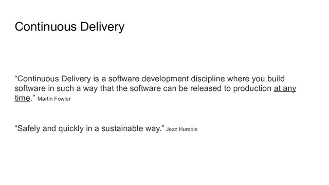 Continuous Delivery
“Continuous Delivery is a software development discipline where you build
software in such a way that the software can be released to production at any
time.” Martin Fowler
“Safely and quickly in a sustainable way.” Jezz Humble
