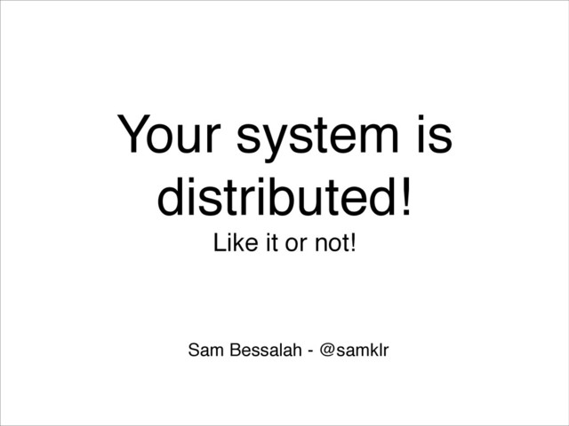 Your system is
distributed!!
Like it or not!
Sam Bessalah - @samklr

