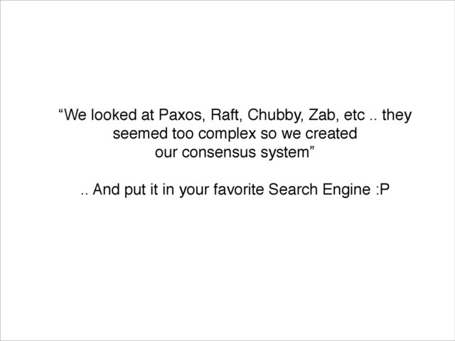 “We looked at Paxos, Raft, Chubby, Zab, etc .. they
seemed too complex so we created !
our consensus system”!
!
.. And put it in your favorite Search Engine :P
