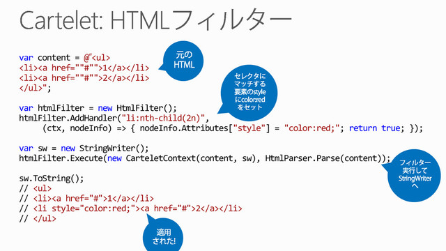 var content = @ <ul>
<li><a href="">1</a></li>
<li><a href="">2</a></li>
</ul>";
var htmlFilter = new HtmlFilter();
htmlFilter.AddHandler("li:nth-child(2n)",
(ctx, nodeInfo) => { nodeInfo.Attributes["style"] = "color:red;"; return true; });
var sw = new StringWriter();
htmlFilter.Execute(new CarteletContext(content, sw), HtmlParser.Parse(content));
sw.ToString();
// <ul>
// <li><a href="#">1</a></li>
// <li><a href="#">2</a></li>
// </ul>
