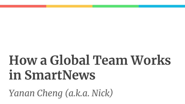 How a Global Team Works
in SmartNews
Yanan Cheng (a.k.a. Nick)
