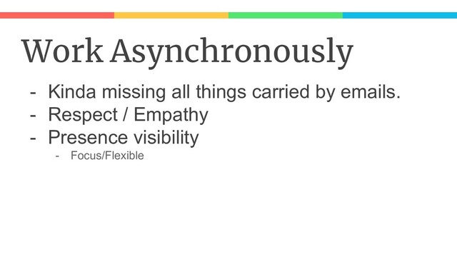 Work Asynchronously
- Kinda missing all things carried by emails.
- Respect / Empathy
- Presence visibility
- Focus/Flexible
