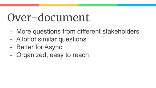 Over-document
- More questions from different stakeholders
- A lot of similar questions
- Better for Async
- Organized, easy to reach
