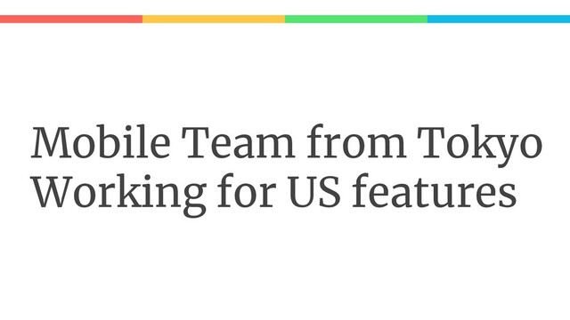 Mobile Team from Tokyo
Working for US features
