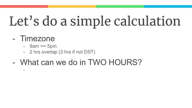 Let’s do a simple calculation
- Timezone
- 9am == 5pm
- 2 hrs overlap (3 hrs if not DST)
- What can we do in TWO HOURS?
-
