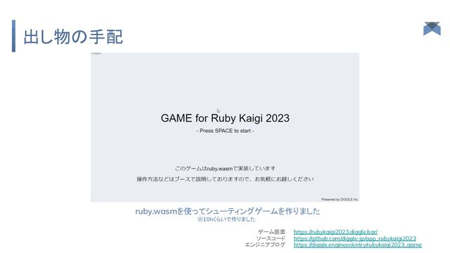 出し物の手配
ruby.wasmを使ってシューティングゲームを作りました
※10hくらいで作りました
https://rubykaigi2023.diggle.bar/
https://github.com/diggle-jp/app_rubykaigi2023
https://diggle.engineer/entry/rubykaigi2023_game
ゲーム画面
ソースコード
エンジニアブログ
