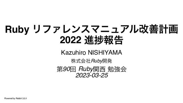 Ruby リファレンスマニュアル改善計画
2022 進捗報告
Kazuhiro NISHIYAMA
株式会社Ruby開発
第90回 Ruby関西 勉強会
2023-03-25
Powered by Rabbit 3.0.1
