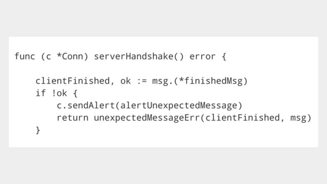 func (c *Conn) serverHandshake() error {
clientFinished, ok := msg.(*finishedMsg)
if !ok {
c.sendAlert(alertUnexpectedMessage)
return unexpectedMessageErr(clientFinished, msg)
}
