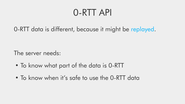 0-RTT API
0-RTT data is diﬀerent, because it might be replayed.
The server needs:
• To know what part of the data is 0-RTT
• To know when it’s safe to use the 0-RTT data
