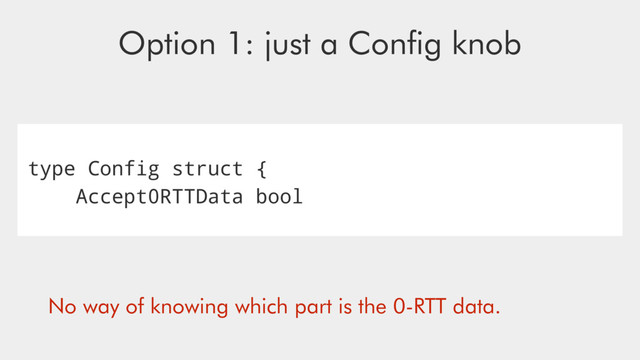 type Config struct {
Accept0RTTData bool
Option 1: just a Conﬁg knob
No way of knowing which part is the 0-RTT data.
