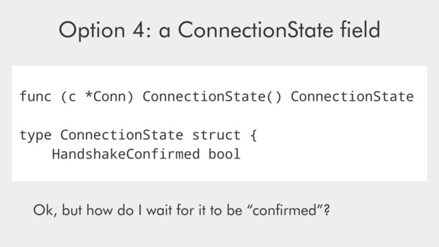 func (c *Conn) ConnectionState() ConnectionState
type ConnectionState struct {
HandshakeConfirmed bool
Option 4: a ConnectionState ﬁeld
Ok, but how do I wait for it to be “conﬁrmed”?
