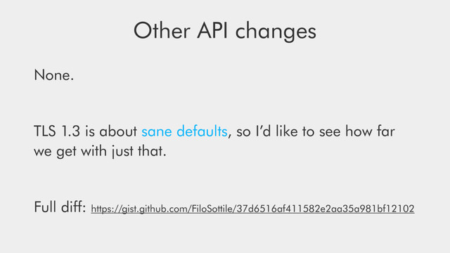 Other API changes
None.
TLS 1.3 is about sane defaults, so I’d like to see how far
we get with just that.
Full diﬀ: https://gist.github.com/FiloSottile/37d6516af411582e2aa35a981bf12102

