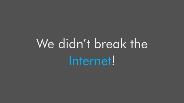 We didn’t break the
Internet!
