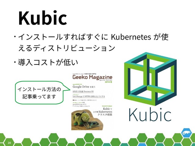 20
Kubic
• インストールすればすぐに Kubernetes が使
えるディストリビューション
• 導入コストが低い
インストール方法の
記事乗ってます

