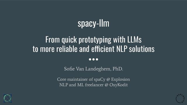 spacy-llm
From quick prototyping with LLMs
to more reliable and efficient NLP solutions
Soﬁe Van Landeghem, PhD.
Core maintainer of spaCy @ Explosion
NLP and ML freelancer @ OxyKodit
