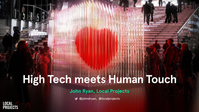 High Tech meets Human Touch
John Ryan, Local Projects
@johndryan, @localprojects
