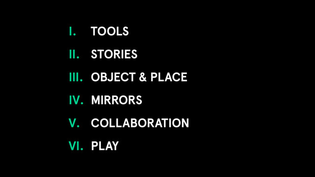 I. TOOLS
II. STORIES
III. OBJECT & PLACE
IV. MIRRORS
V. COLLABORATION
VI. PLAY
