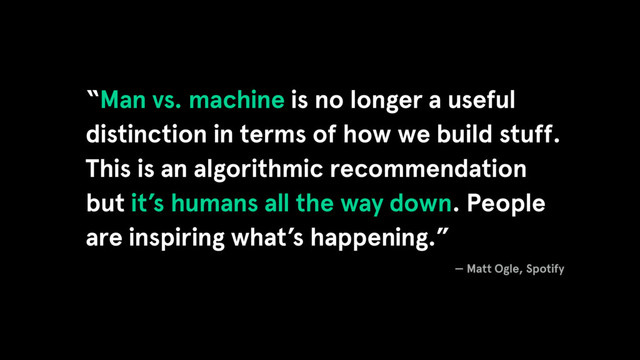 “Man vs. machine is no longer a useful
distinction in terms of how we build stuff.
This is an algorithmic recommendation
but it’s humans all the way down. People
are inspiring what’s happening.”
— Matt Ogle, Spotify
