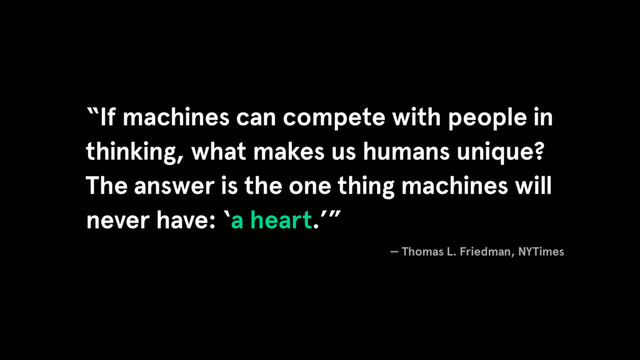 “If machines can compete with people in
thinking, what makes us humans unique?
The answer is the one thing machines will
never have: ‘a heart.’”
— Thomas L. Friedman, NYTimes
