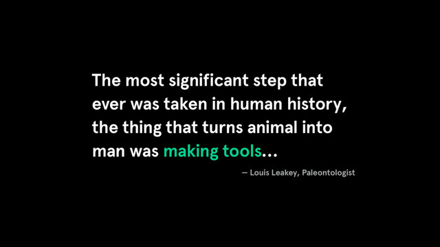 The most significant step that
ever was taken in human history,
the thing that turns animal into
man was making tools…
— Louis Leakey, Paleontologist
