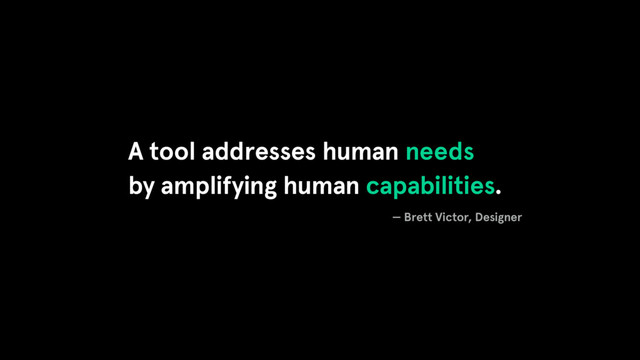 A tool addresses human needs
by amplifying human capabilities.
— Brett Victor, Designer
