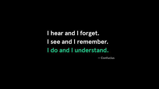 I hear and I forget.
I see and I remember.
I do and I understand.
— Confucius
