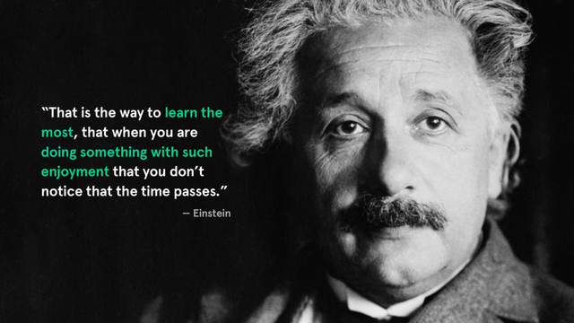“That is the way to learn the
most, that when you are
doing something with such
enjoyment that you don’t
notice that the time passes.”
— Einstein
