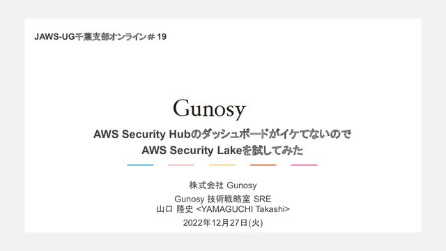 株式会社 Gunosy
Gunosy 技術戦略室 SRE
山口 隆史 
2022年12月27日(火)
AWS Security Hubのダッシュボードがイケてないので
AWS Security Lakeを試してみた
JAWS-UG千葉支部オンライン＃ 19
