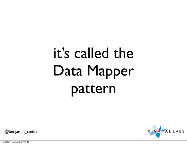 it’s called the
Data Mapper
pattern
@benjamin_smith
Thursday, September 12, 13
