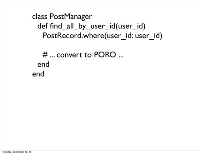 class PostManager
def ﬁnd_all_by_user_id(user_id)
PostRecord.where(user_id: user_id)
# ... convert to PORO ...
end
end
Thursday, September 12, 13
