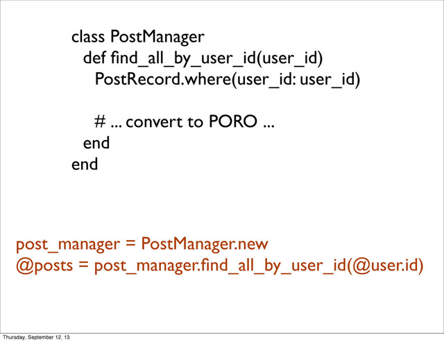 class PostManager
def ﬁnd_all_by_user_id(user_id)
PostRecord.where(user_id: user_id)
# ... convert to PORO ...
end
end
post_manager = PostManager.new
@posts = post_manager.ﬁnd_all_by_user_id(@user.id)
Thursday, September 12, 13
