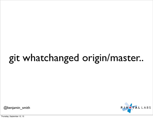 git whatchanged origin/master..
@benjamin_smith
Thursday, September 12, 13
