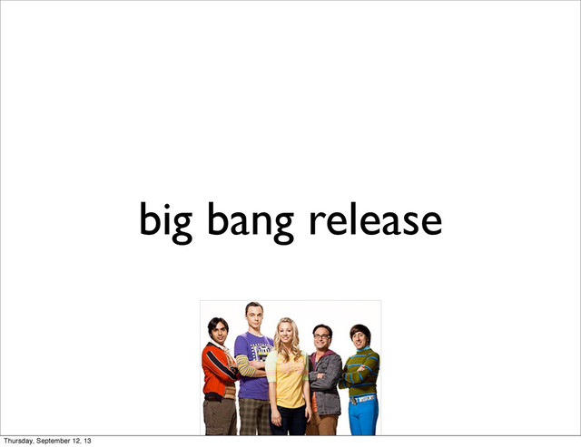 big bang release
Thursday, September 12, 13
