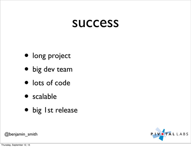 success
• long project
• big dev team
• lots of code
• scalable
• big 1st release
@benjamin_smith
Thursday, September 12, 13
