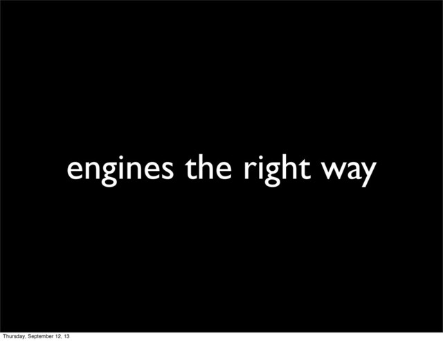 engines the right way
Thursday, September 12, 13
