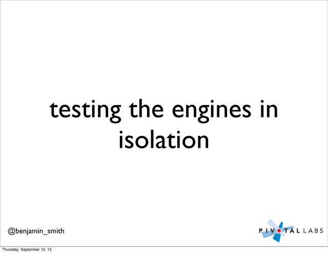 testing the engines in
isolation
@benjamin_smith
Thursday, September 12, 13

