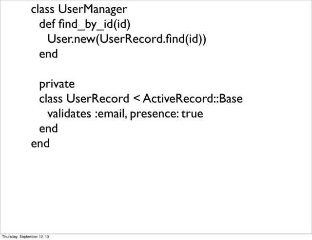 class UserManager
def ﬁnd_by_id(id)
User.new(UserRecord.ﬁnd(id))
end
private
class UserRecord < ActiveRecord::Base
validates :email, presence: true
end
end
Thursday, September 12, 13
