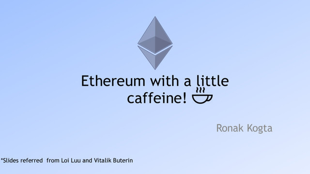 Ethereum with a little 
caffeine!
*Slides referred from Loi Luu and Vitalik Buterin
Ronak Kogta 
