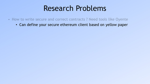 Research Problems
• How to write secure and correct contracts ? Need tools like Oyente
• Can define your secure ethereum client based on yellow paper
