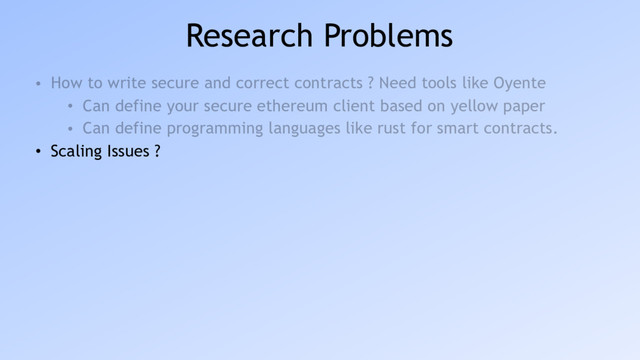 Research Problems
• How to write secure and correct contracts ? Need tools like Oyente
• Can define your secure ethereum client based on yellow paper
• Can define programming languages like rust for smart contracts.
• Scaling Issues ?

