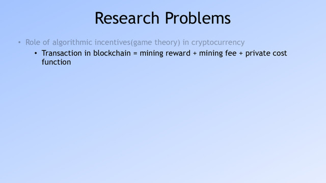 Research Problems
• Role of algorithmic incentives(game theory) in cryptocurrency
• Transaction in blockchain = mining reward + mining fee + private cost
function
